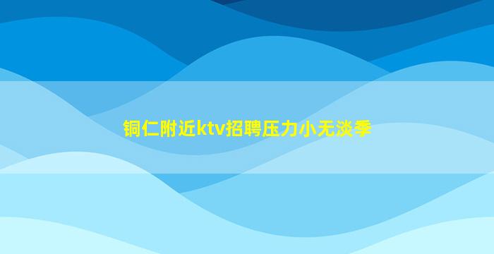 铜仁附近ktv招聘压力小无淡季